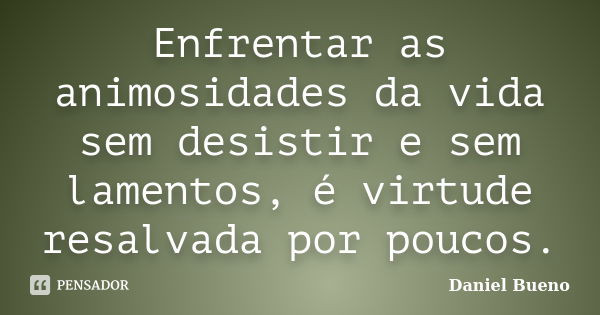 Enfrentar as animosidades da vida sem desistir e sem lamentos, é virtude resalvada por poucos.... Frase de Daniel Bueno.