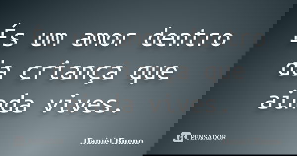 És um amor dentro da criança que ainda vives.... Frase de Daniel Bueno.