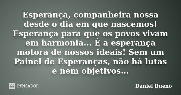 Esperança, companheira nossa desde o dia em que nascemos! Esperança para que os povos vivam em harmonia... É a esperança motora de nossos ideais! Sem um Painel ... Frase de Daniel Bueno.