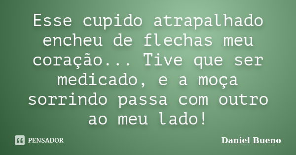 Esse cupido atrapalhado encheu de flechas meu coração... Tive que ser medicado, e a moça sorrindo passa com outro ao meu lado!... Frase de Daniel Bueno.