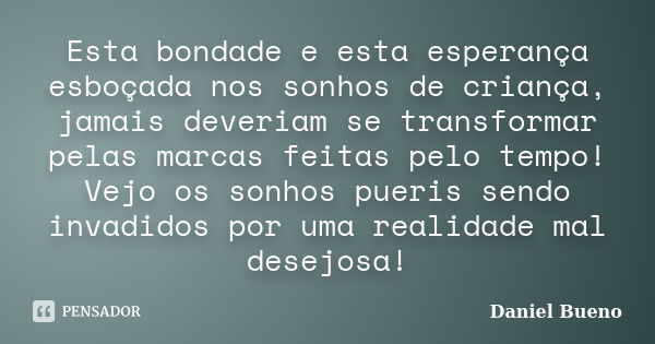 Esta bondade e esta esperança esboçada nos sonhos de criança, jamais deveriam se transformar pelas marcas feitas pelo tempo! Vejo os sonhos pueris sendo invadid... Frase de Daniel Bueno.