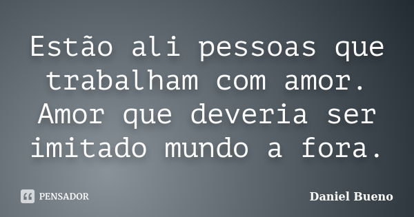 Estão ali pessoas que trabalham com amor. Amor que deveria ser imitado mundo a fora.... Frase de Daniel Bueno.