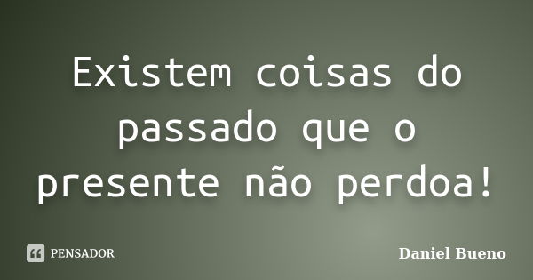 Existem coisas do passado que o presente não perdoa!... Frase de Daniel Bueno.