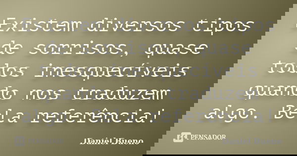 Existem diversos tipos de sorrisos, quase todos inesquecíveis quando nos traduzem algo. Bela referência!... Frase de Daniel Bueno.
