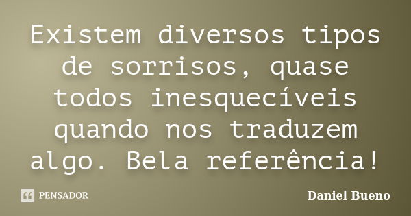 Existem diversos tipos de sorrisos, quase todos inesquecíveis quando nos traduzem algo. Bela referência!... Frase de Daniel Bueno.