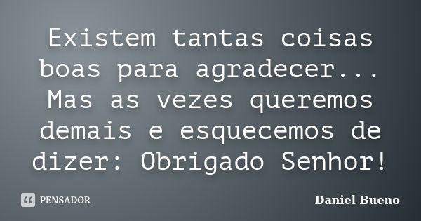 Existem tantas coisas boas para agradecer... Mas as vezes queremos demais e esquecemos de dizer: Obrigado Senhor!... Frase de Daniel Bueno.