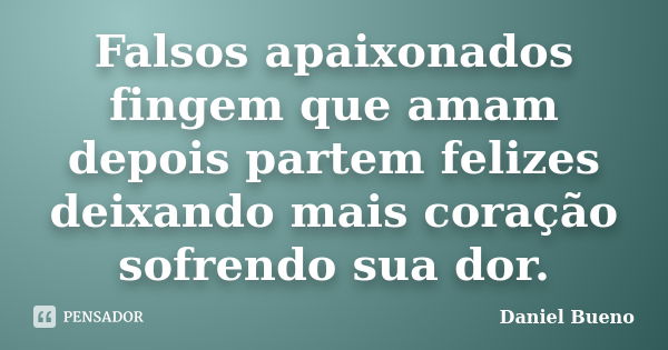 Falsos apaixonados fingem que amam depois partem felizes deixando mais coração sofrendo sua dor.... Frase de Daniel Bueno.