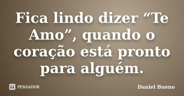 Fica lindo dizer “Te Amo”, quando o coração está pronto para alguém.... Frase de Daniel Bueno.