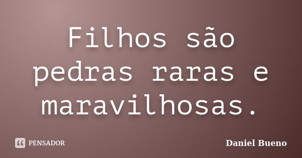 Filhos são pedras raras e maravilhosas.... Frase de Daniel Bueno.