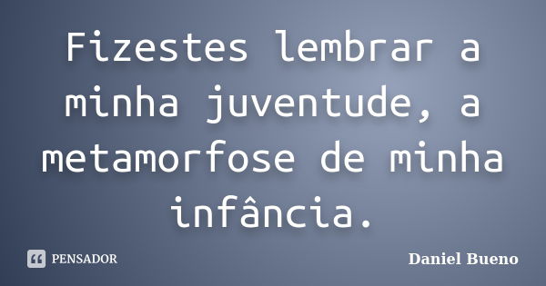 Fizestes lembrar a minha juventude, a metamorfose de minha infância.... Frase de Daniel Bueno.