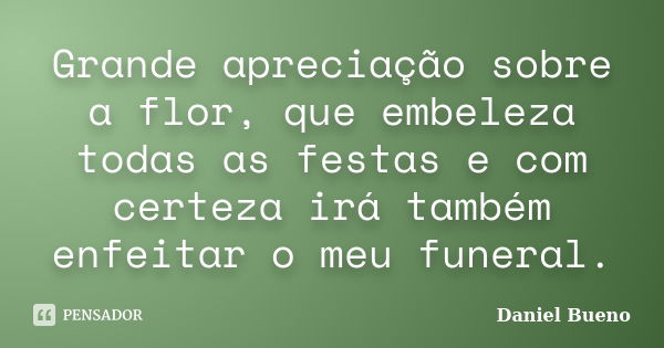 Grande apreciação sobre a flor, que embeleza todas as festas e com certeza irá também enfeitar o meu funeral.... Frase de Daniel Bueno.