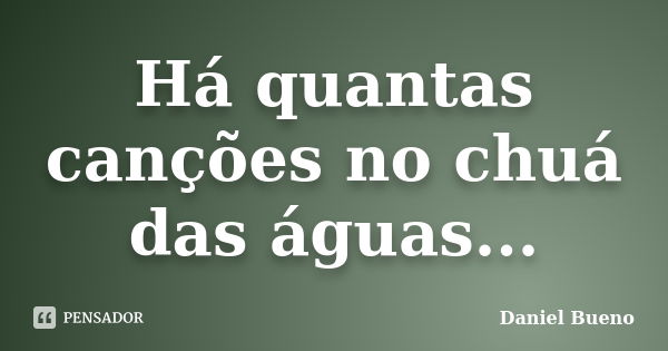 Há quantas canções no chuá das águas...... Frase de Daniel Bueno.