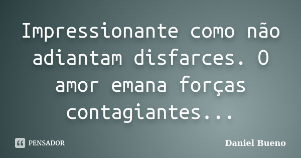 Impressionante como não adiantam disfarces. O amor emana forças contagiantes...... Frase de Daniel Bueno.