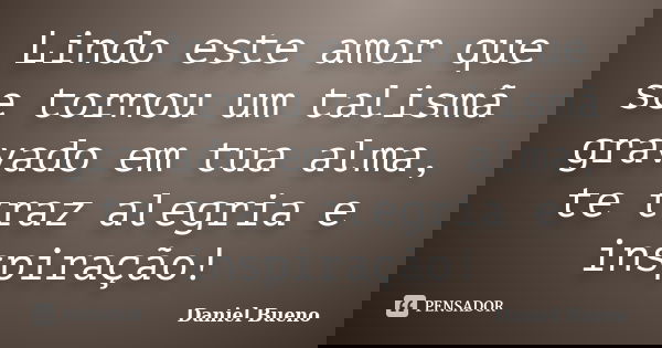 Lindo este amor que se tornou um talismã gravado em tua alma, te traz alegria e inspiração!... Frase de Daniel Bueno.