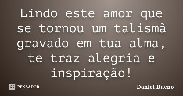 Lindo este amor que se tornou um talismã gravado em tua alma, te traz alegria e inspiração!... Frase de Daniel Bueno.