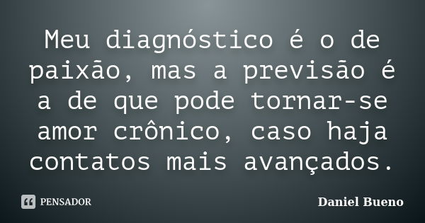 Meu diagnóstico é o de paixão, mas a previsão é a de que pode tornar-se amor crônico, caso haja contatos mais avançados.... Frase de Daniel Bueno.