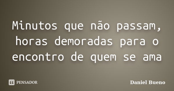 Minutos que não passam, horas demoradas para o encontro de quem se ama... Frase de Daniel Bueno.