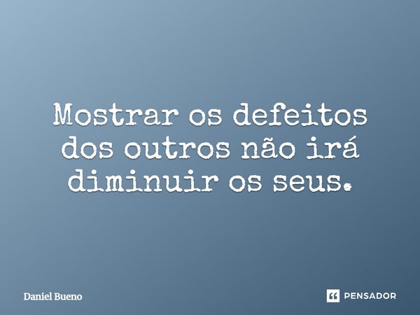 Mostrar os defeitos dos outros não irá diminuir os seus.... Frase de Daniel Bueno.