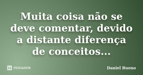 Muita coisa não se deve comentar, devido a distante diferença de conceitos...... Frase de Daniel Bueno.