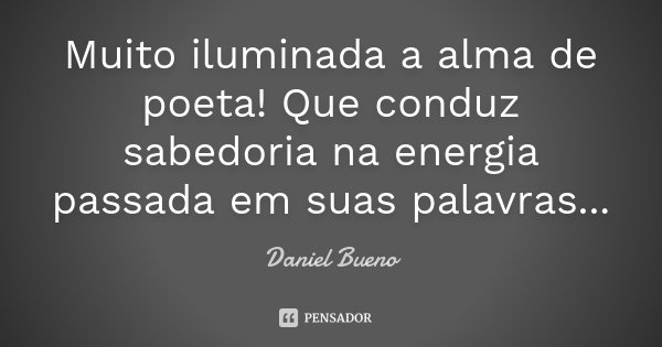 Muito iluminada a alma de poeta! Que conduz sabedoria na energia passada em suas palavras...... Frase de Daniel Bueno.