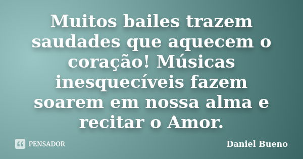 Muitos bailes trazem saudades que aquecem o coração! Músicas inesquecíveis fazem soarem em nossa alma e recitar o Amor.... Frase de Daniel Bueno.