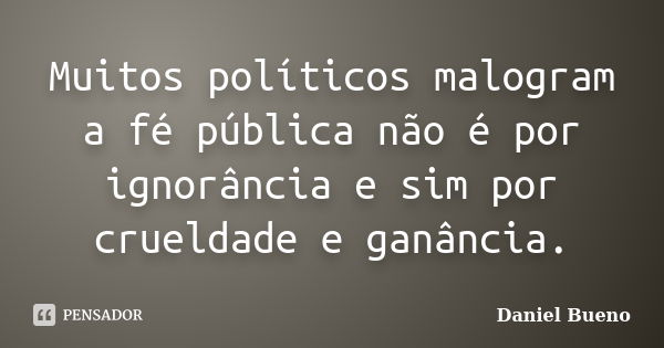 Muitos políticos malogram a fé pública não é por ignorância e sim por crueldade e ganância.... Frase de Daniel Bueno.