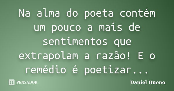 Na alma do poeta contém um pouco a mais de sentimentos que extrapolam a razão! E o remédio é poetizar...... Frase de Daniel Bueno.