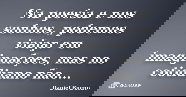 Na poesia e nos sonhos, podemos viajar em imaginações, mas no cotidiano não...... Frase de Daniel Bueno.