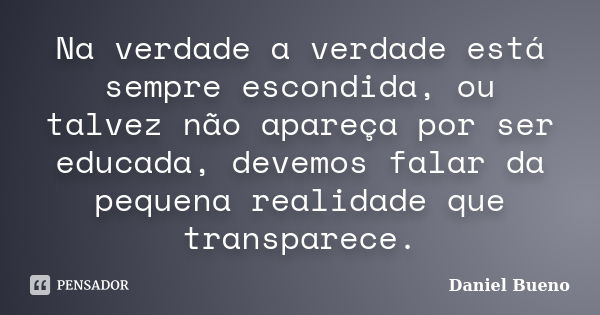 Na verdade a verdade está sempre escondida, ou talvez não apareça por ser educada, devemos falar da pequena realidade que transparece.... Frase de Daniel Bueno.