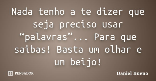 Nada tenho a te dizer que seja preciso usar “palavras”... Para que saibas! Basta um olhar e um beijo!... Frase de Daniel Bueno.