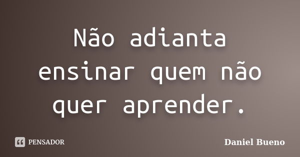 Não adianta ensinar quem não quer aprender.... Frase de Daniel Bueno.