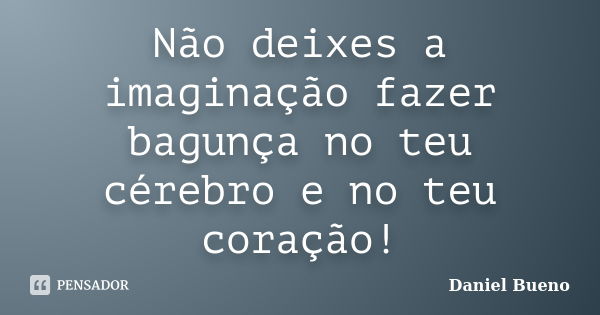 Não deixes a imaginação fazer bagunça no teu cérebro e no teu coração!... Frase de Daniel Bueno.