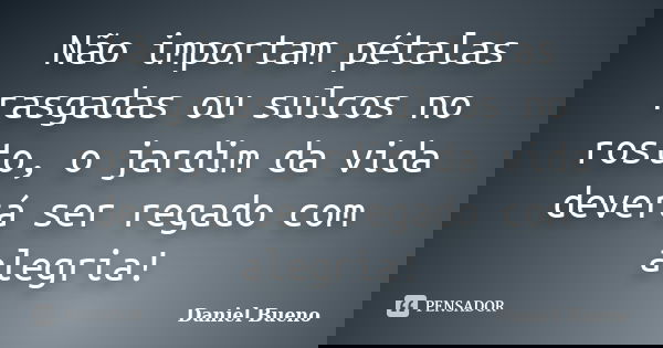 Não importam pétalas rasgadas ou sulcos no rosto, o jardim da vida deverá ser regado com alegria!... Frase de Daniel Bueno.