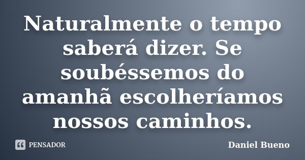 Naturalmente o tempo saberá dizer. Se soubéssemos do amanhã escolheríamos nossos caminhos.... Frase de Daniel Bueno.