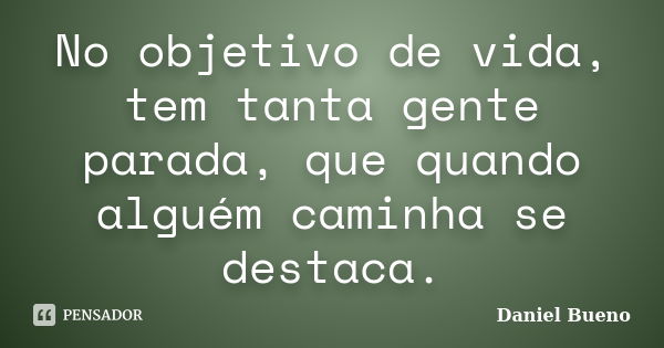 No objetivo de vida, tem tanta gente parada, que quando alguém caminha se destaca.... Frase de Daniel Bueno.