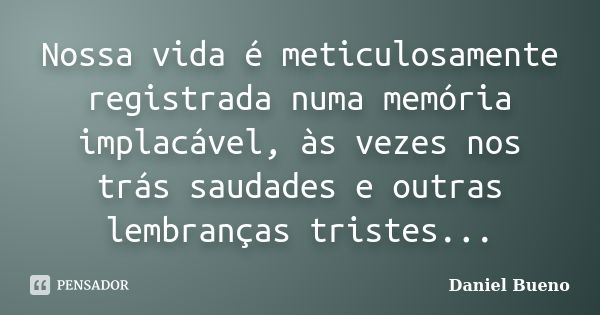 Nossa vida é meticulosamente registrada numa memória implacável, às vezes nos trás saudades e outras lembranças tristes...... Frase de Daniel Bueno.