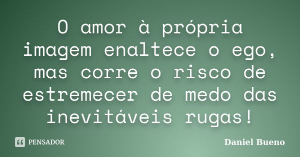 O amor à própria imagem enaltece o ego, mas corre o risco de estremecer de medo das inevitáveis rugas!... Frase de Daniel Bueno.