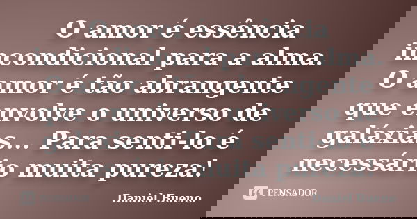 O amor é essência incondicional para a alma. O amor é tão abrangente que envolve o universo de galáxias... Para senti-lo é necessário muita pureza!... Frase de Daniel Bueno.