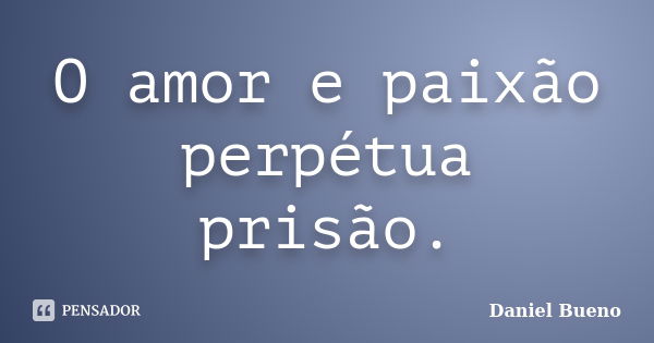 O amor e paixão perpétua prisão.... Frase de Daniel Bueno.