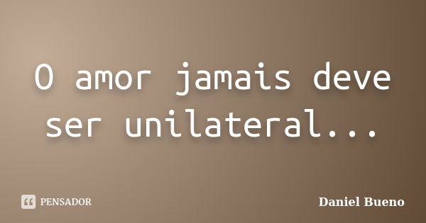 O amor jamais deve ser unilateral...... Frase de Daniel Bueno.