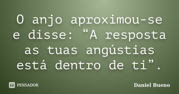 O anjo aproximou-se e disse: “A resposta as tuas angústias está dentro de ti”.... Frase de Daniel Bueno.