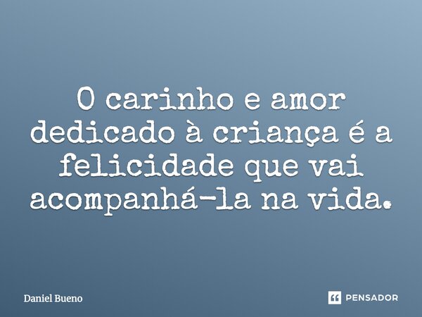 O carinho e amor dedicado à criança é a felicidade que vai acompanhá-la na vida.... Frase de Daniel Bueno.