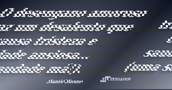 O desengano amoroso traz um desalento que causa tristeza e saudade ansiosa... (uma saudade má!).... Frase de Daniel Bueno.