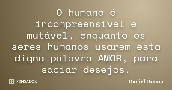 O humano é incompreensível e mutável, enquanto os seres humanos usarem esta digna palavra AMOR, para saciar desejos.... Frase de Daniel Bueno.