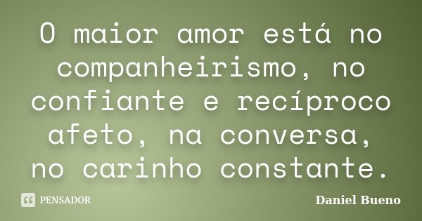 O maior amor está no companheirismo, no confiante e recíproco afeto, na conversa, no carinho constante.... Frase de Daniel Bueno.