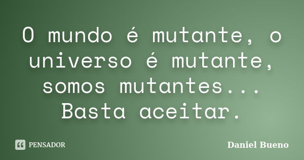 O mundo é mutante, o universo é mutante, somos mutantes... Basta aceitar.... Frase de Daniel Bueno.