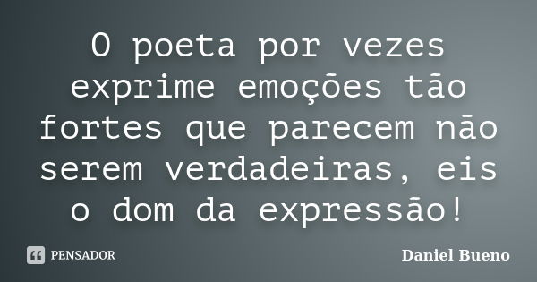 O poeta por vezes exprime emoções tão fortes que parecem não serem verdadeiras, eis o dom da expressão!... Frase de Daniel Bueno.