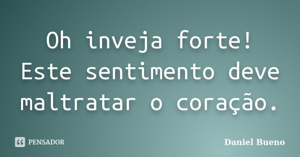 Oh inveja forte! Este sentimento deve maltratar o coração.... Frase de Daniel Bueno.