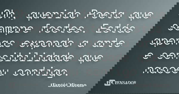Oh, querido Poeta que sempre fostes. Estás apenas expondo a arte e sensibilidade que nasceu contigo.... Frase de Daniel Bueno.