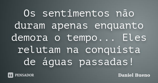 Os sentimentos não duram apenas enquanto demora o tempo... Eles relutam na conquista de águas passadas!... Frase de Daniel Bueno.